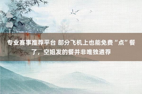 专业赛事推荐平台 部分飞机上也能免费“点”餐了，空姐发的餐并非唯独遴荐