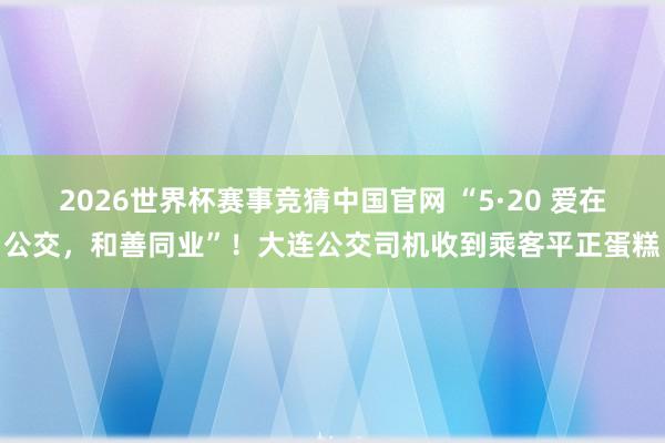 2026世界杯赛事竞猜中国官网 “5·20 爱在公交，和善同业”！大连公交司机收到乘客平正蛋糕