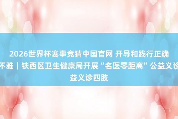 2026世界杯赛事竞猜中国官网 开导和践行正确治绩不雅｜铁西区卫生健康局开展“名医零距离”公益义诊四肢