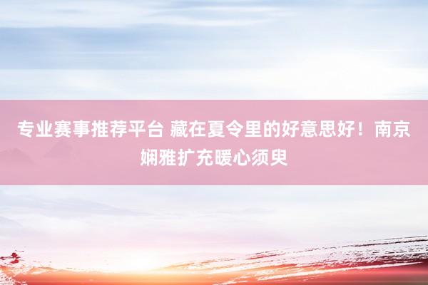 专业赛事推荐平台 藏在夏令里的好意思好！南京娴雅扩充暖心须臾