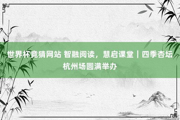 世界杯竞猜网站 智融阅读，慧启课堂｜四季杏坛杭州场圆满举办