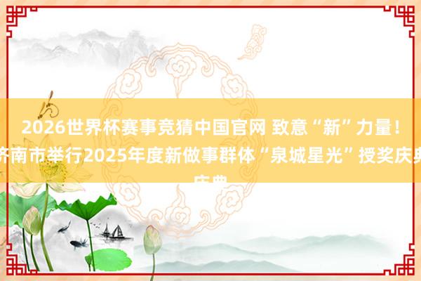 2026世界杯赛事竞猜中国官网 致意“新”力量！济南市举行2025年度新做事群体“泉城星光”授奖庆典