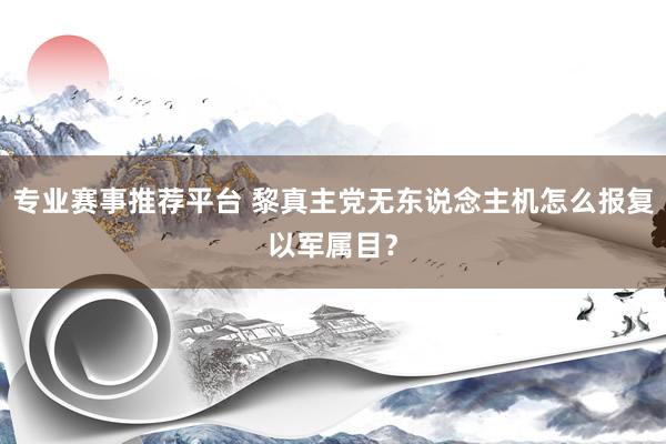 专业赛事推荐平台 黎真主党无东说念主机怎么报复以军属目？