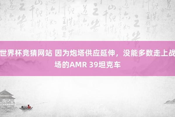 世界杯竞猜网站 因为炮塔供应延伸，没能多数走上战场的AMR 39坦克车