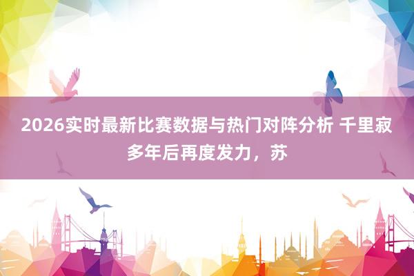 2026实时最新比赛数据与热门对阵分析 千里寂多年后再度发力，苏