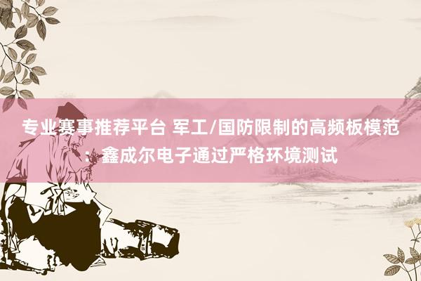 专业赛事推荐平台 军工/国防限制的高频板模范：鑫成尔电子通过严格环境测试