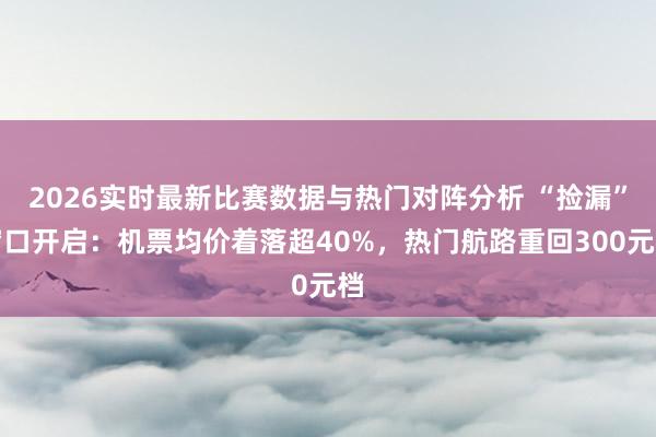 2026实时最新比赛数据与热门对阵分析 “捡漏”窗口开启：机票均价着落超40%，热门航路重回300元档