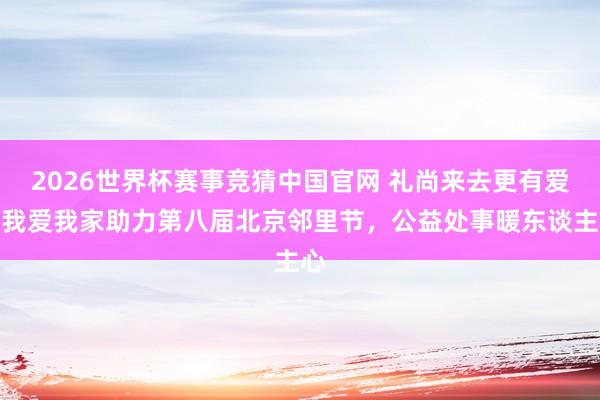 2026世界杯赛事竞猜中国官网 礼尚来去更有爱｜我爱我家助力第八届北京邻里节，公益处事暖东谈主心