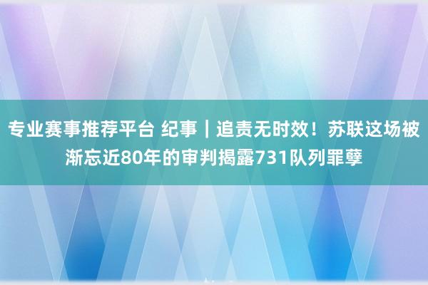 专业赛事推荐平台 纪事｜追责无时效！苏联这场被渐忘近80年的审判揭露731队列罪孽