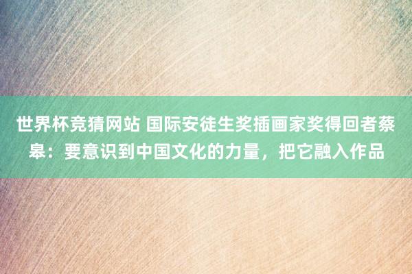 世界杯竞猜网站 国际安徒生奖插画家奖得回者蔡皋：要意识到中国文化的力量，把它融入作品