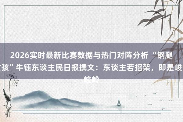 2026实时最新比赛数据与热门对阵分析 “钢腿女孩”牛钰东谈主民日报撰文：东谈主若招架，即是峻岭