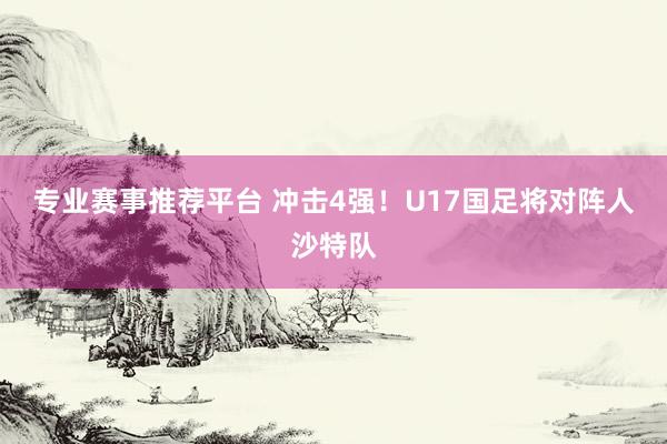 专业赛事推荐平台 冲击4强！U17国足将对阵人沙特队