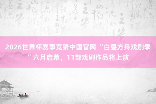 2026世界杯赛事竞猜中国官网 “白昼方舟戏剧季”六月启幕，11部戏剧作品将上演