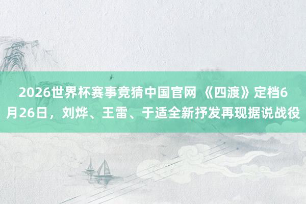 2026世界杯赛事竞猜中国官网 《四渡》定档6月26日，刘烨、王雷、于适全新抒发再现据说战役
