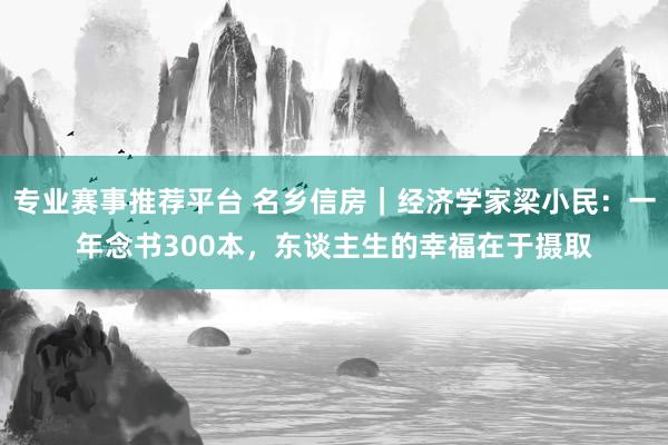 专业赛事推荐平台 名乡信房｜经济学家梁小民：一年念书300本，东谈主生的幸福在于摄取