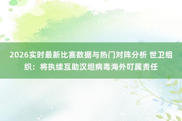 2026实时最新比赛数据与热门对阵分析 世卫组织：将执续互助汉坦病毒海外叮属责任