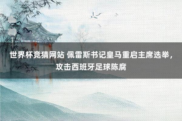 世界杯竞猜网站 佩雷斯书记皇马重启主席选举，攻击西班牙足球陈腐