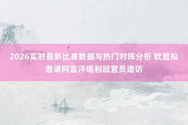 2026实时最新比赛数据与热门对阵分析 欧盟拟邀请阿富汗塔利班官员造访