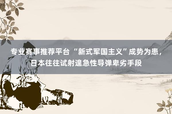 专业赛事推荐平台 “新式军国主义”成势为患，日本往往试射遑急性导弹卑劣手段