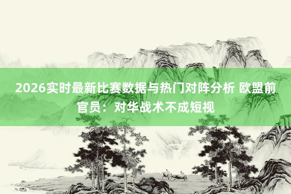 2026实时最新比赛数据与热门对阵分析 欧盟前官员：对华战术不成短视