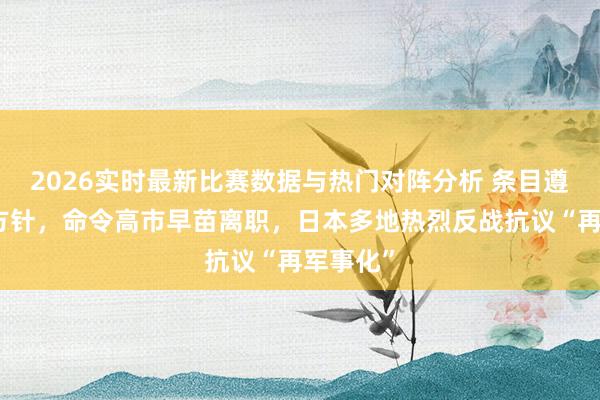 2026实时最新比赛数据与热门对阵分析 条目遵从和平方针，命令高市早苗离职，日本多地热烈反战抗议“再军事化”