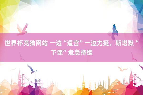 世界杯竞猜网站 一边“逼宫”一边力挺，斯塔默“下课”危急持续