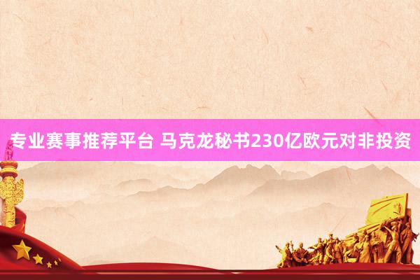 专业赛事推荐平台 马克龙秘书230亿欧元对非投资