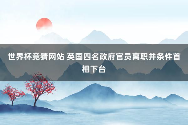 世界杯竞猜网站 英国四名政府官员离职并条件首相下台