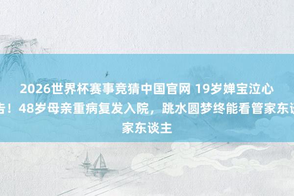 2026世界杯赛事竞猜中国官网 19岁婵宝泣心广告！48岁母亲重病复发入院，跳水圆梦终能看管家东谈主