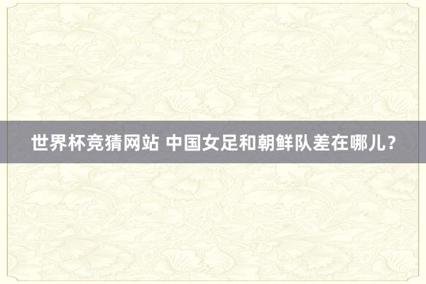 世界杯竞猜网站 中国女足和朝鲜队差在哪儿？