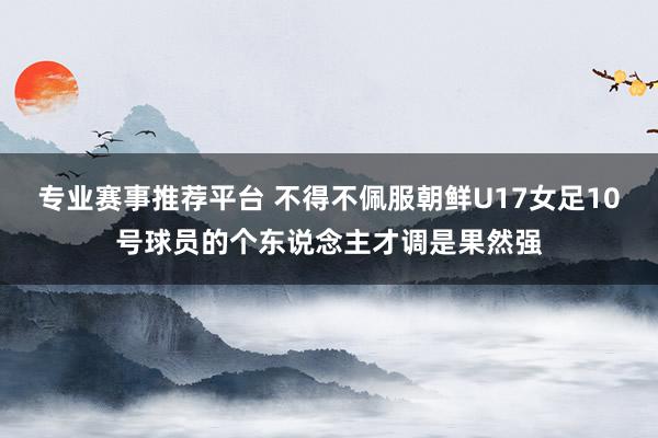 专业赛事推荐平台 不得不佩服朝鲜U17女足10号球员的个东说念主才调是果然强