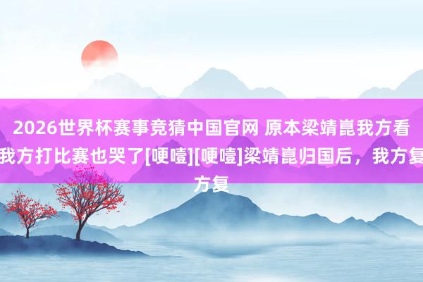 2026世界杯赛事竞猜中国官网 原本梁靖崑我方看我方打比赛也哭了[哽噎][哽噎]梁靖崑归国后，我方复