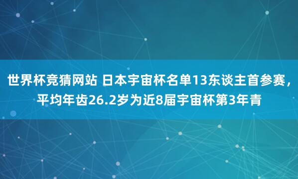 世界杯竞猜网站 日本宇宙杯名单13东谈主首参赛，平均年齿26.2岁为近8届宇宙杯第3年青