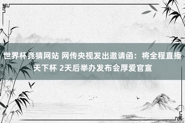 世界杯竞猜网站 网传央视发出邀请函：将全程直播天下杯 2天后举办发布会厚爱官宣