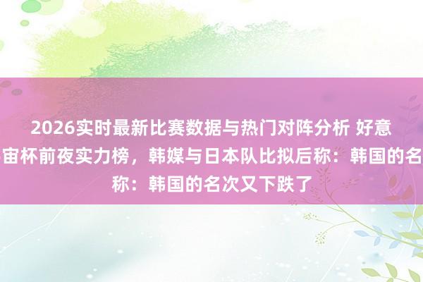 2026实时最新比赛数据与热门对阵分析 好意思媒公布宇宙杯前夜实力榜，韩媒与日本队比拟后称：韩国的名次又下跌了