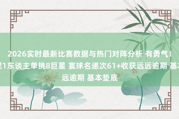 2026实时最新比赛数据与热门对阵分析 有勇气！吴艳妮1东谈主单挑8巨星 寰球名递次61+收获远远逾期 基本垫底