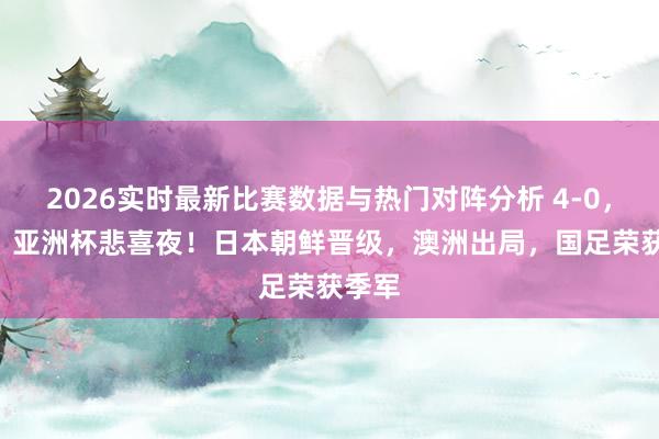 2026实时最新比赛数据与热门对阵分析 4-0，4-2！亚洲杯悲喜夜！日本朝鲜晋级，澳洲出局，国足荣获季军