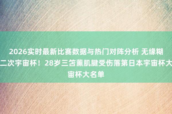 2026实时最新比赛数据与热门对阵分析 无缘糊口第二次宇宙杯！28岁三笘薰肌腱受伤落第日本宇宙杯大名单