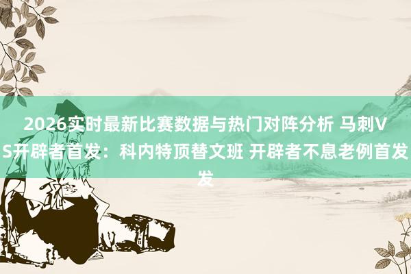 2026实时最新比赛数据与热门对阵分析 马刺VS开辟者首发：科内特顶替文班 开辟者不息老例首发