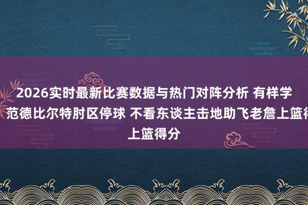 2026实时最新比赛数据与热门对阵分析 有样学样！范德比尔特肘区停球 不看东谈主击地助飞老詹上篮得分