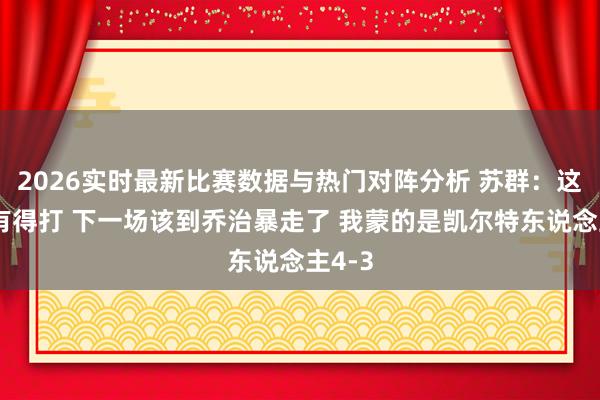 2026实时最新比赛数据与热门对阵分析 苏群：这轮还有得打 下一场该到乔治暴走了 我蒙的是凯尔特东说念主4-3