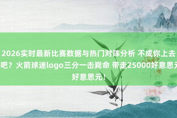 2026实时最新比赛数据与热门对阵分析 不成你上去打吧？火箭球迷logo三分一击毙命 带走25000好意思元！