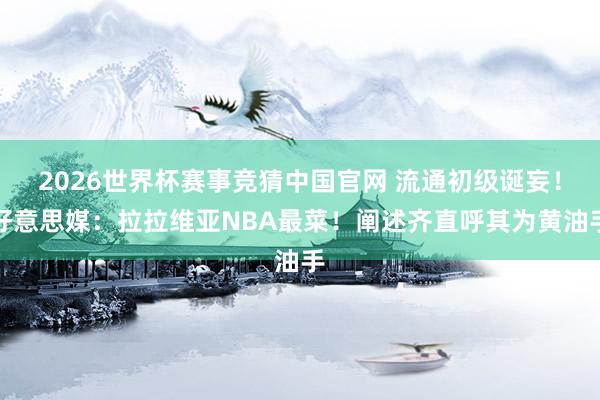 2026世界杯赛事竞猜中国官网 流通初级诞妄！好意思媒：拉拉维亚NBA最菜！阐述齐直呼其为黄油手