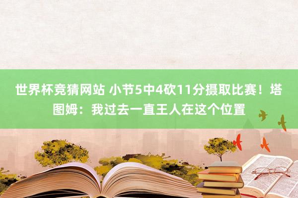 世界杯竞猜网站 小节5中4砍11分摄取比赛！塔图姆：我过去一直王人在这个位置