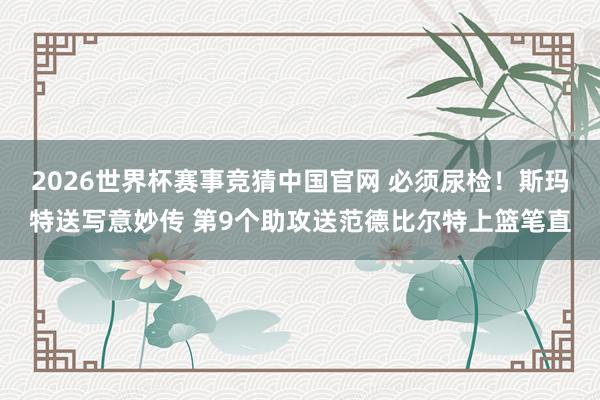 2026世界杯赛事竞猜中国官网 必须尿检！斯玛特送写意妙传 第9个助攻送范德比尔特上篮笔直