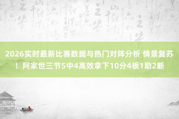 2026实时最新比赛数据与热门对阵分析 情景复苏！阿家世三节5中4高效拿下10分4板1助2断