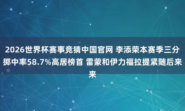 2026世界杯赛事竞猜中国官网 李添荣本赛季三分掷中率58.7%高居榜首 雷蒙和伊力福拉提紧随后来