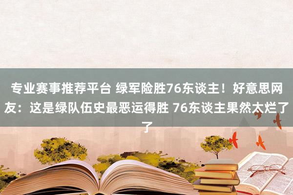 专业赛事推荐平台 绿军险胜76东谈主！好意思网友：这是绿队伍史最恶运得胜 76东谈主果然太烂了