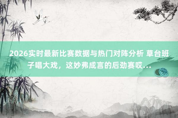 2026实时最新比赛数据与热门对阵分析 草台班子唱大戏，这妙弗成言的后劲赛哎…