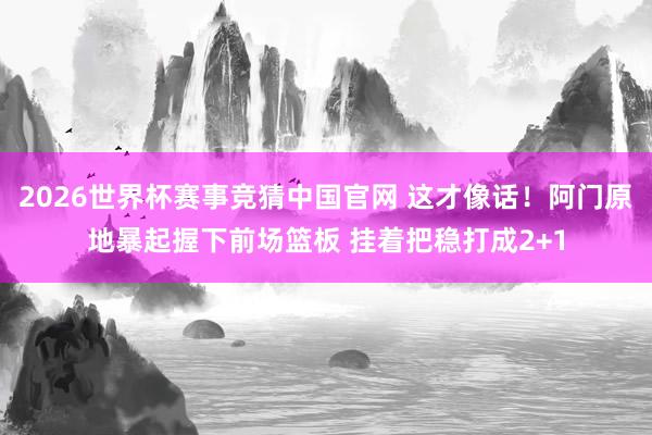 2026世界杯赛事竞猜中国官网 这才像话！阿门原地暴起握下前场篮板 挂着把稳打成2+1